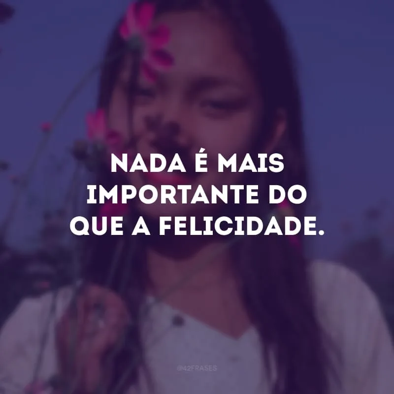 Nada é mais importante do que a felicidade. 
