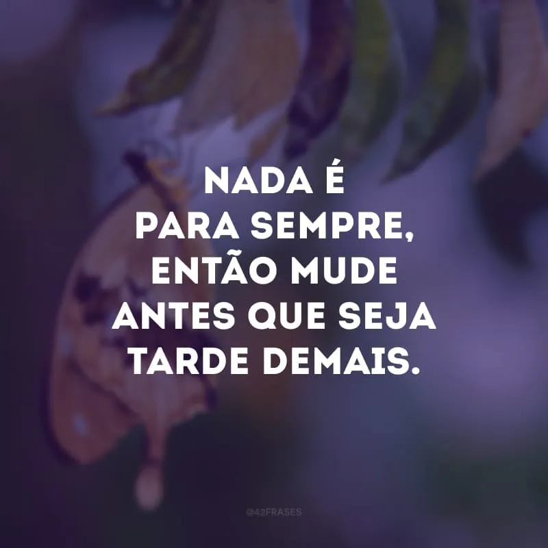Nada é para sempre, então mude antes que seja tarde demais. 

