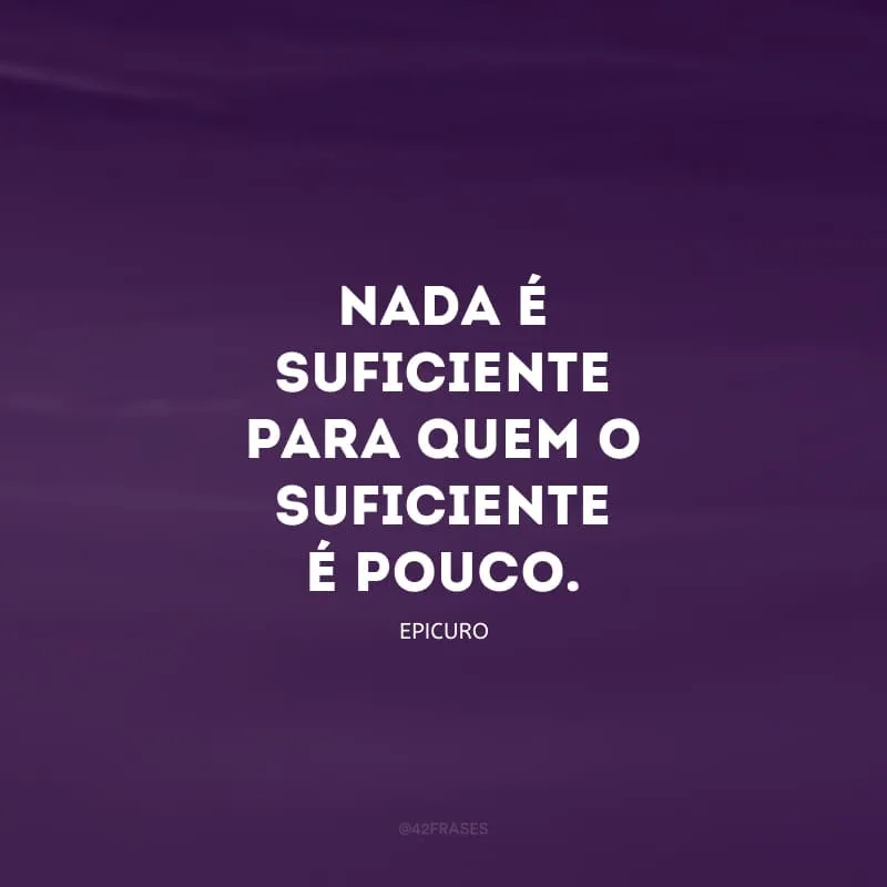 Nada é suficiente para quem o suficiente é pouco.
