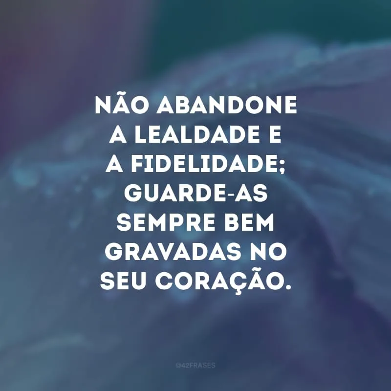 Não abandone a lealdade e a fidelidade; guarde-as sempre bem gravadas no seu coração.