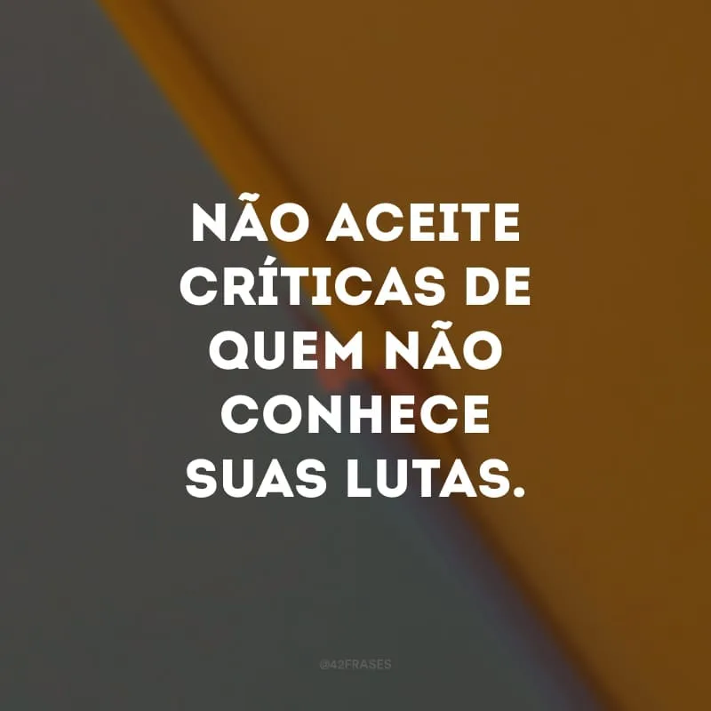 Não aceite críticas de quem não conhece suas lutas.