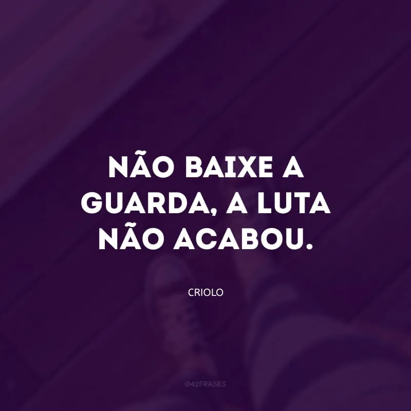Não baixe a guarda, a luta não acabou.