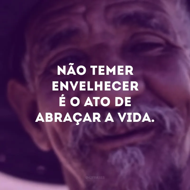 Não temer envelhecer é o ato de abraçar a vida. 
