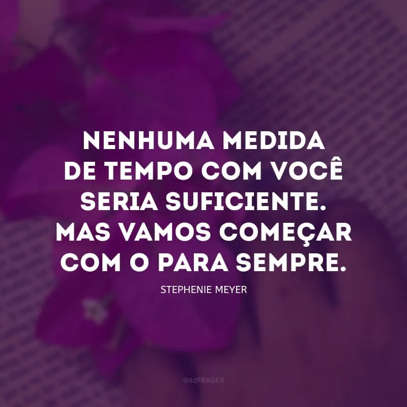 Nenhuma medida de tempo com você seria suficiente. Mas vamos começar com o para sempre.