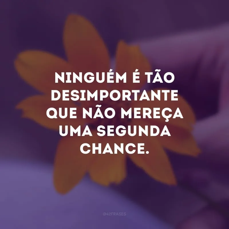 Ninguém é tão desimportante que não mereça uma segunda chance. 
