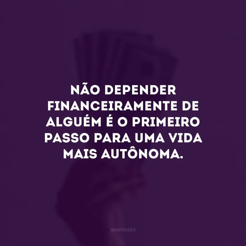 Não depender financeiramente de alguém é o primeiro passo para uma vida mais autônoma. 