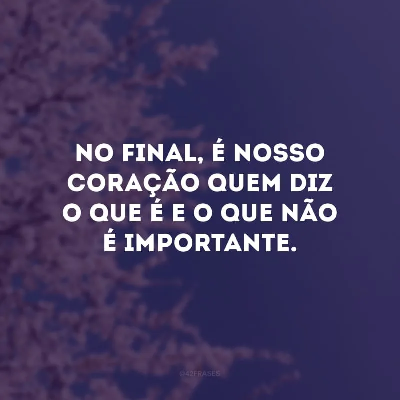 No final, é nosso coração quem diz o que é e o que não é importante.
