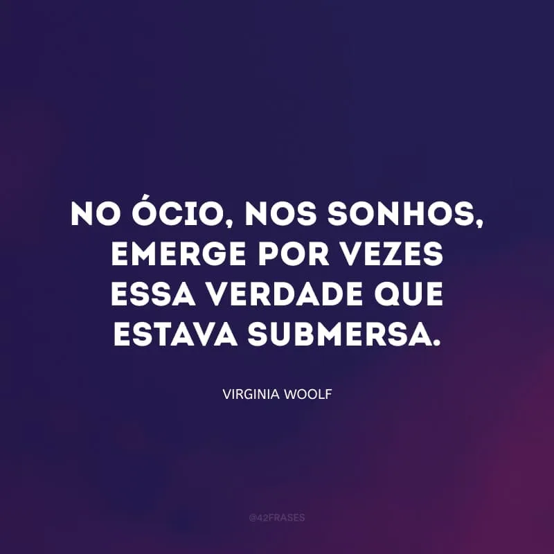 No ócio, nos sonhos, emerge por vezes essa verdade que estava submersa.