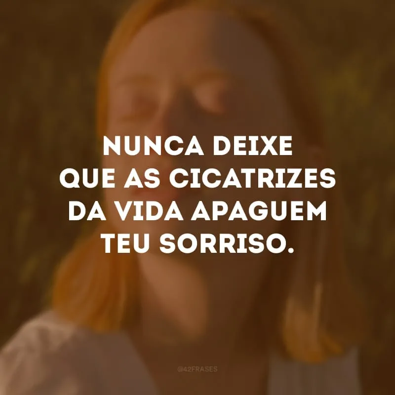 Nunca deixe que as cicatrizes da vida apaguem teu sorriso.