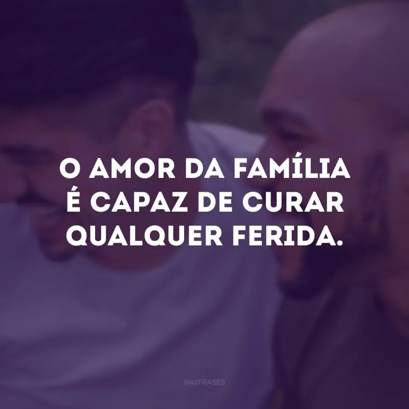 O amor da família é capaz de curar qualquer ferida.
