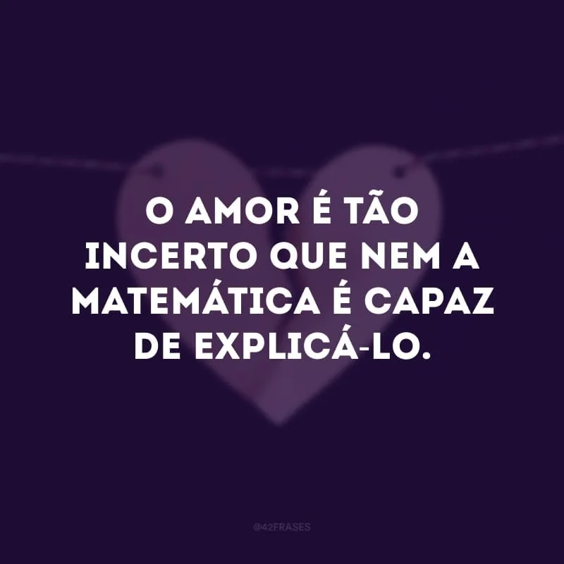 O amor é tão incerto que nem a matemática é capaz de explicá-lo.
