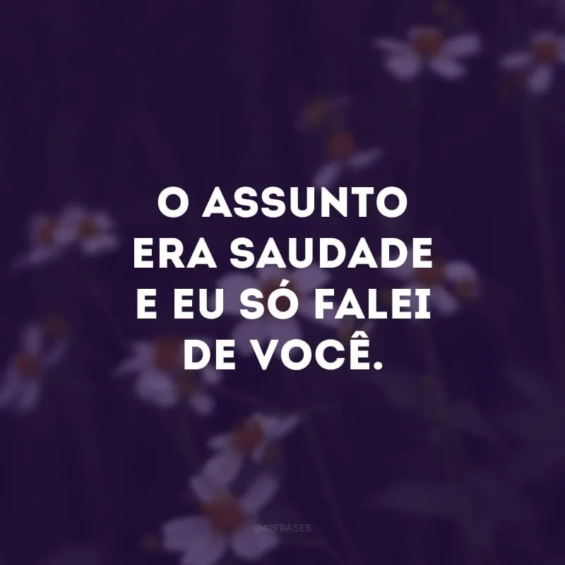 O assunto era saudade e eu só falei de você.