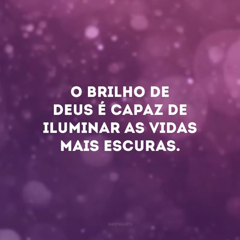 O brilho de Deus é capaz de iluminar as vidas mais escuras. 