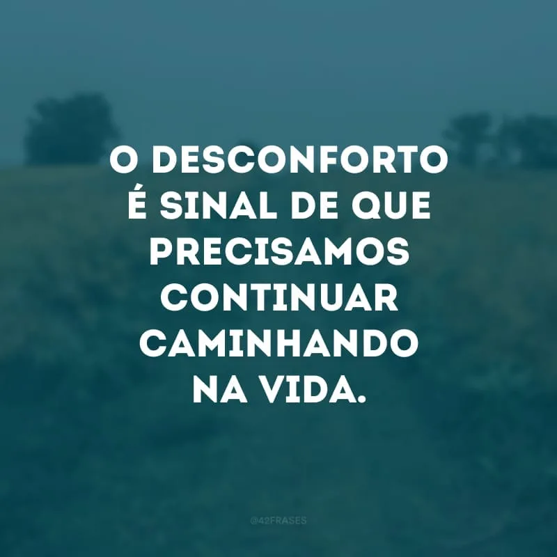 O desconforto é sinal de que precisamos continuar caminhando na vida.
