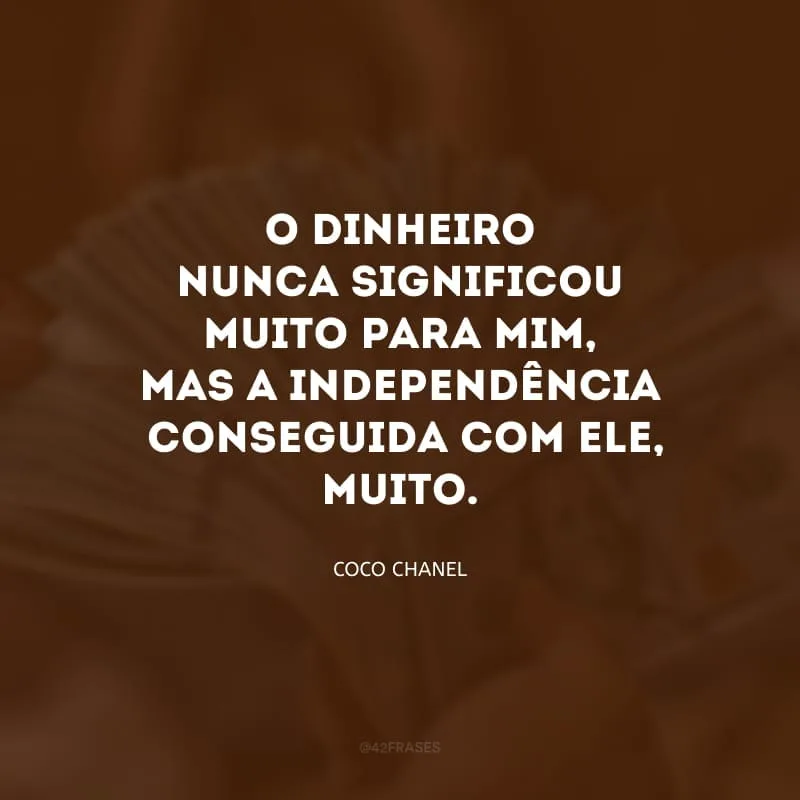O dinheiro nunca significou muito para mim, mas a independência (conseguida com ele), muito.