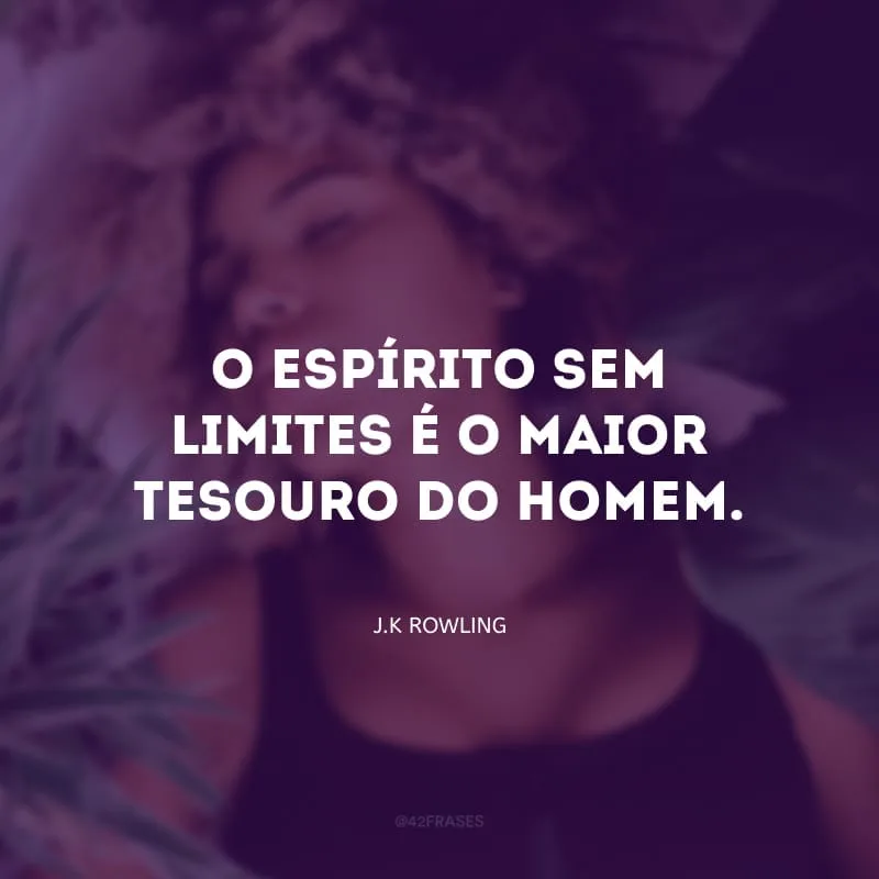 O espírito sem limites é o maior tesouro do homem.