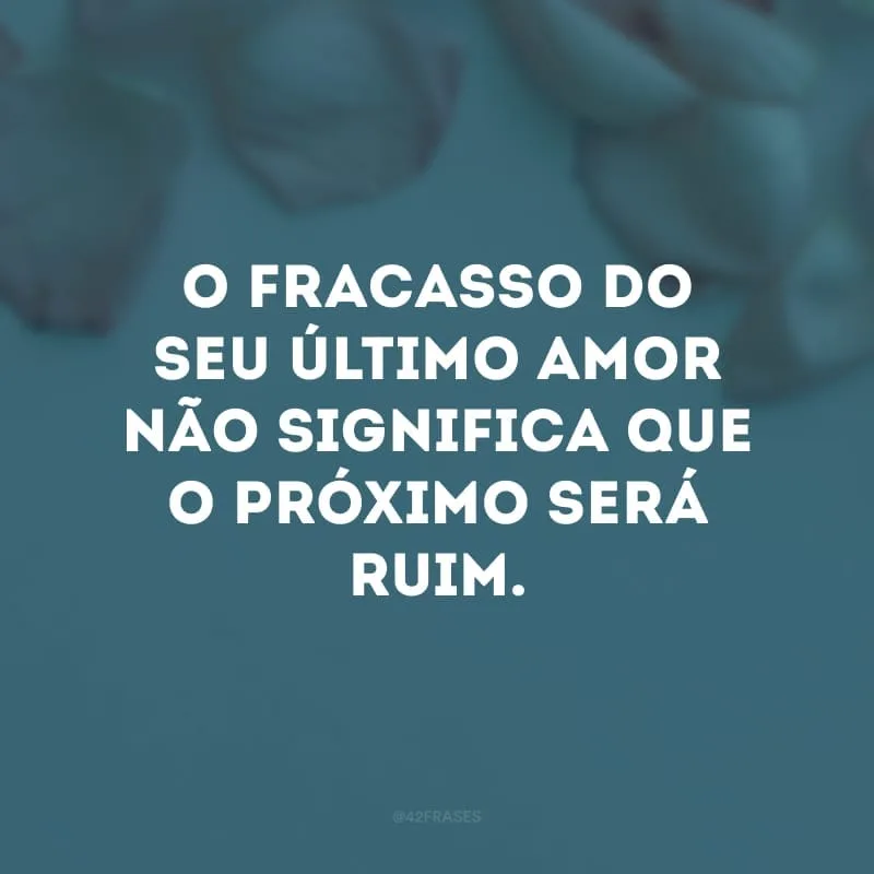 O fracasso do seu último amor não significa que o próximo será ruim. 