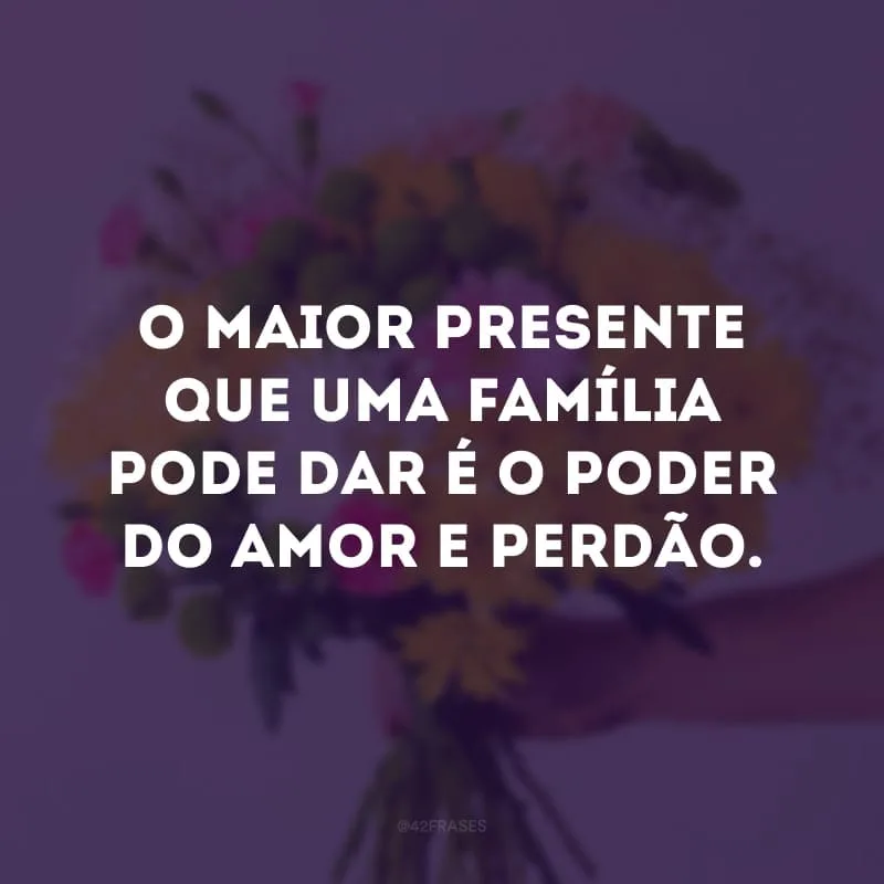 O maior presente que uma família pode dar é o poder do amor e perdão.
