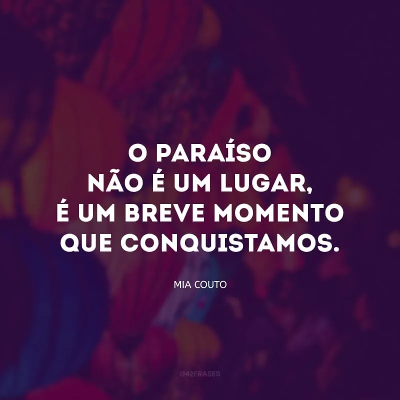 O paraíso não é um lugar, é um breve momento que conquistamos. 