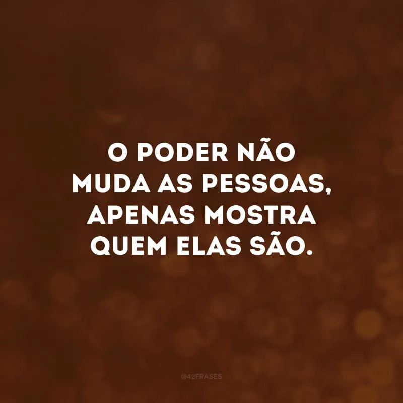O poder não muda as pessoas, apenas mostra quem elas são.