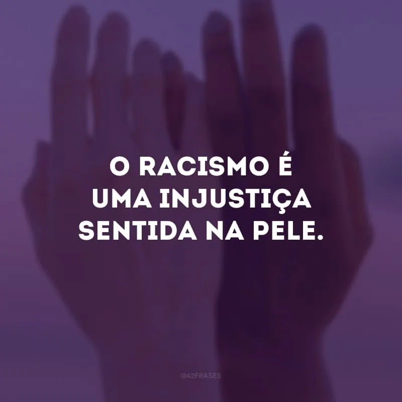 O racismo é uma injustiça sentida na pele.
