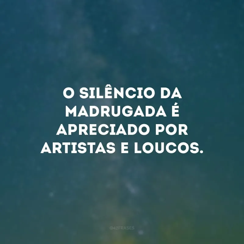 O silêncio da madrugada é apreciado por artistas e loucos. 