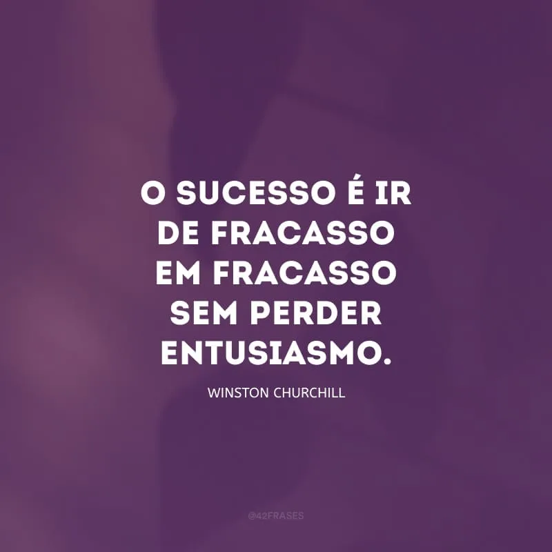 O sucesso é ir de fracasso em fracasso sem perder entusiasmo.