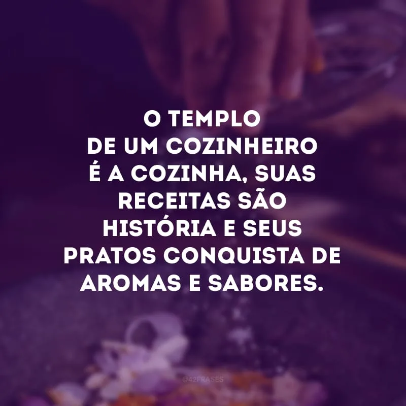 O templo de um cozinheiro é a cozinha, suas receitas são história e seus pratos conquista de aromas e sabores.