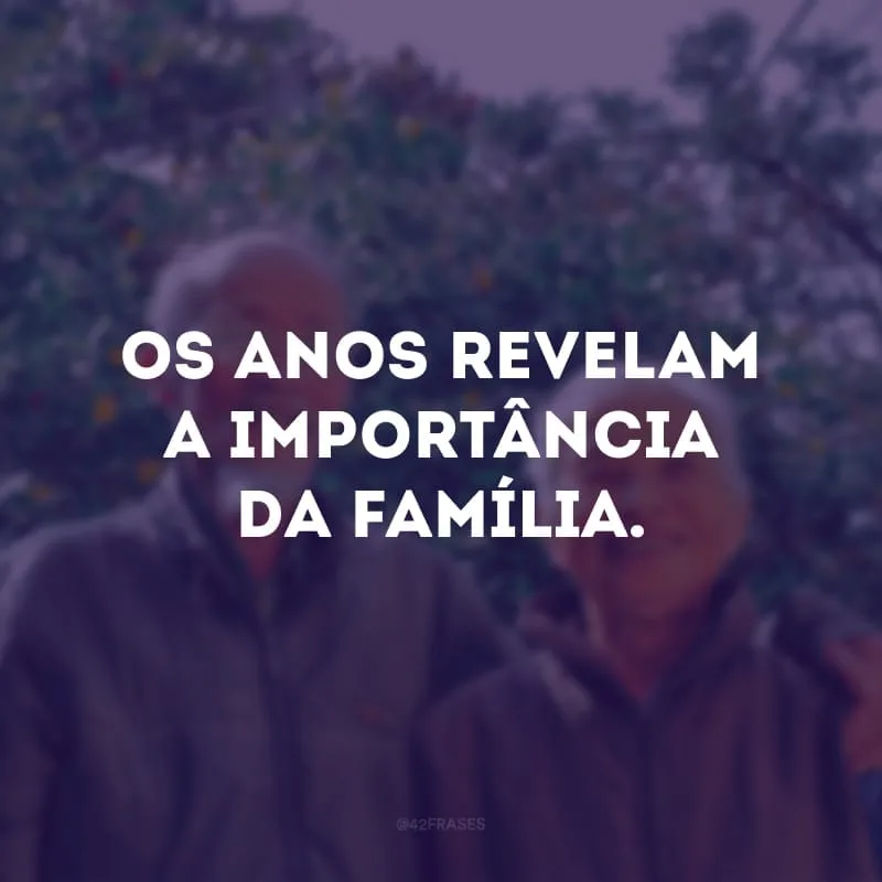 Os anos revelam a importância da família. 
