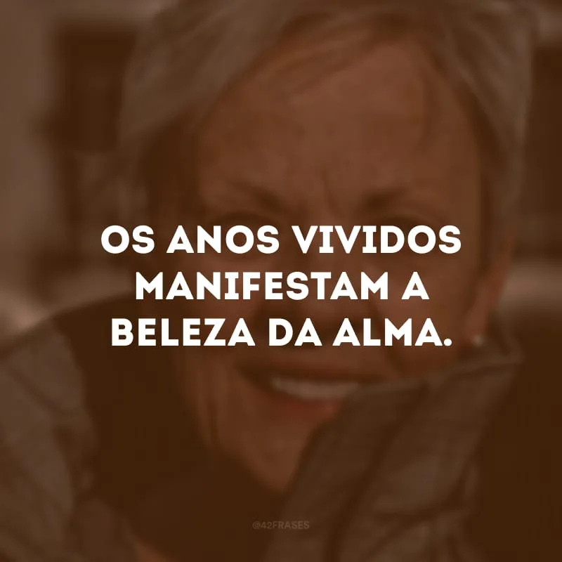 Os anos vividos manifestam a beleza da alma.
