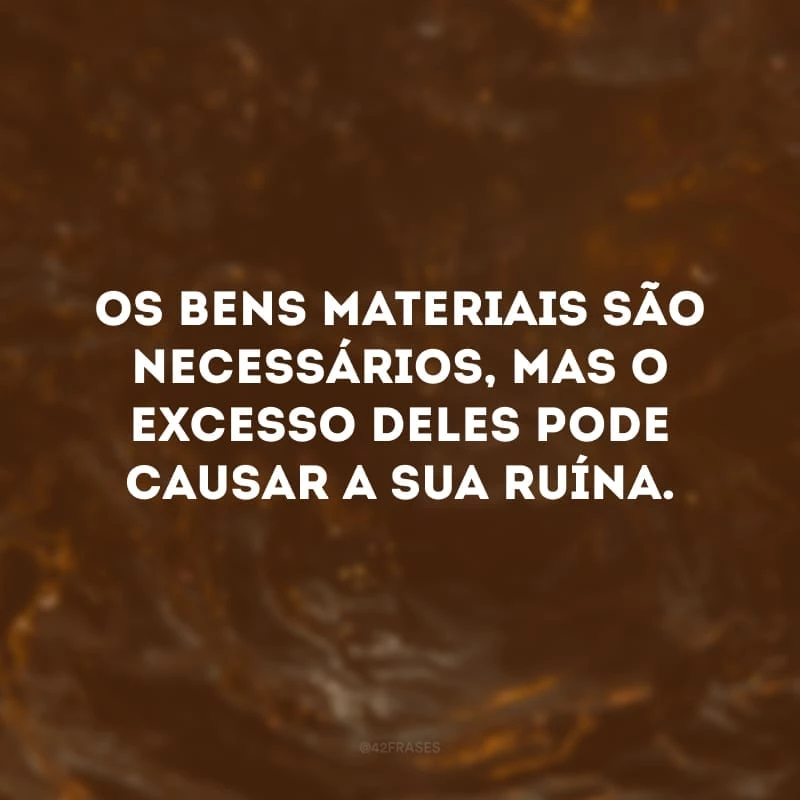 Os bens materiais são necessários, mas o excesso deles pode causar a sua ruína.