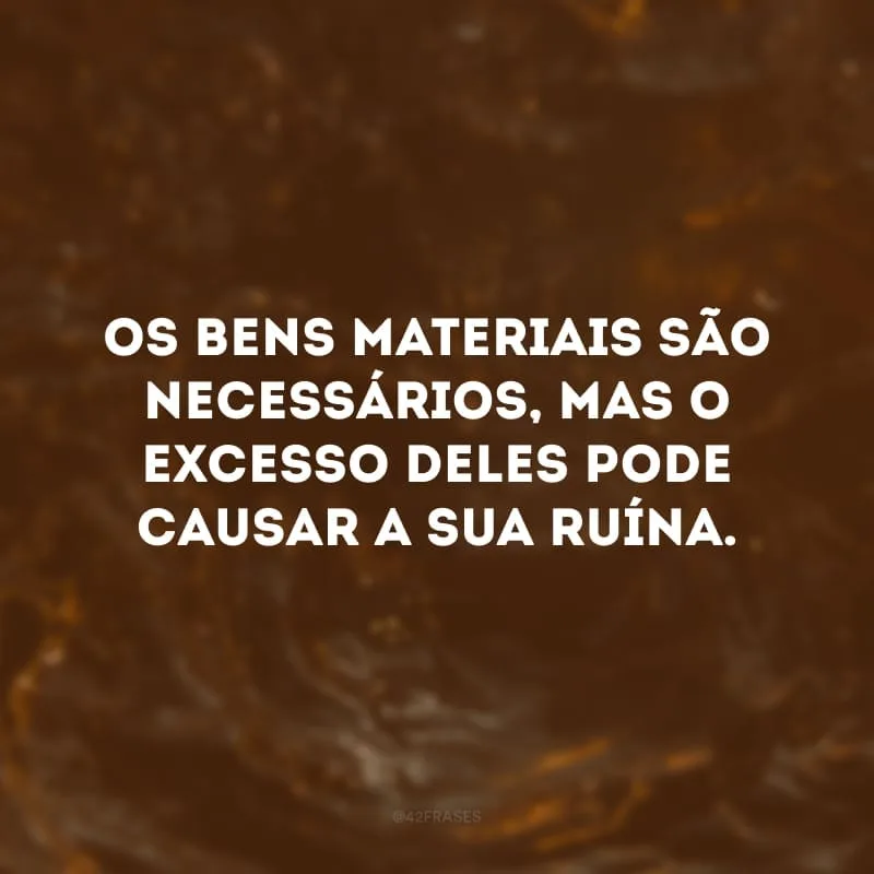 Os bens materiais são necessários, mas o excesso deles pode causar a sua ruína.