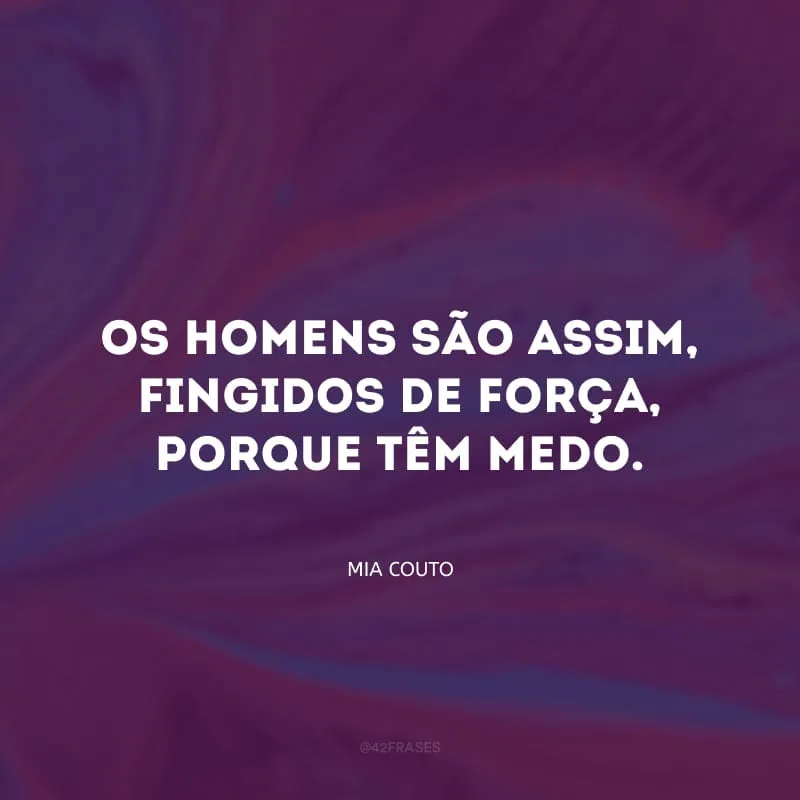Os homens são assim, fingidos de força, porque têm medo.