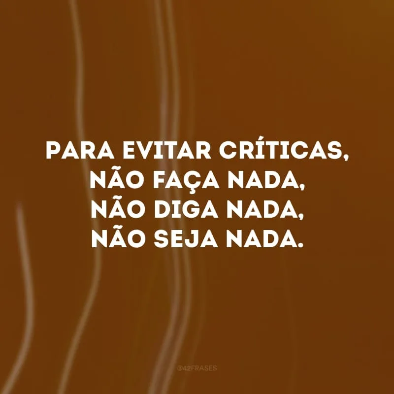 Para evitar críticas, não faça nada, não diga nada, não seja nada.