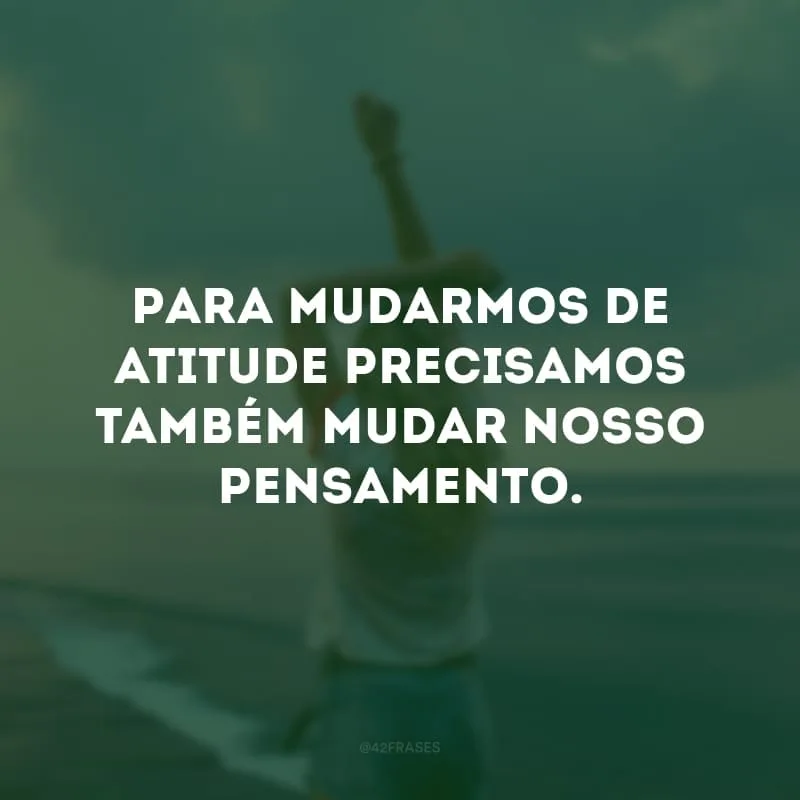 Para mudarmos de atitude precisamos também mudar nosso pensamento.
