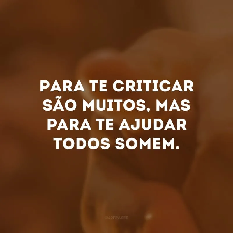 Para te criticar são muitos, mas para te ajudar todos somem.