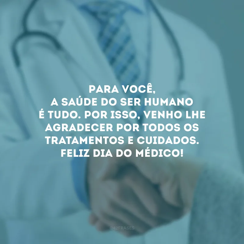Para você, a saúde do ser humano é tudo. Por isso, venho lhe agradecer por todos os tratamentos e cuidados. Feliz Dia do Médico!