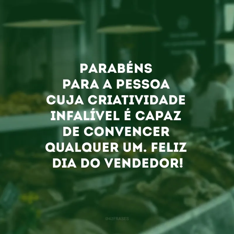 Parabéns para a pessoa cuja criatividade infalível é capaz de convencer qualquer um. Feliz Dia do Vendedor!
