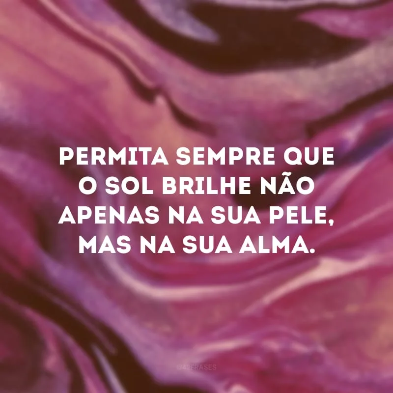 Permita sempre que o sol brilhe não apenas na sua pele, mas na sua alma. 