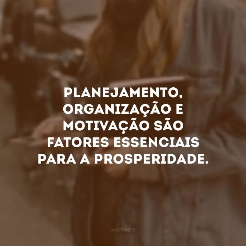 Planejamento, organização e motivação são fatores essenciais para a prosperidade.
