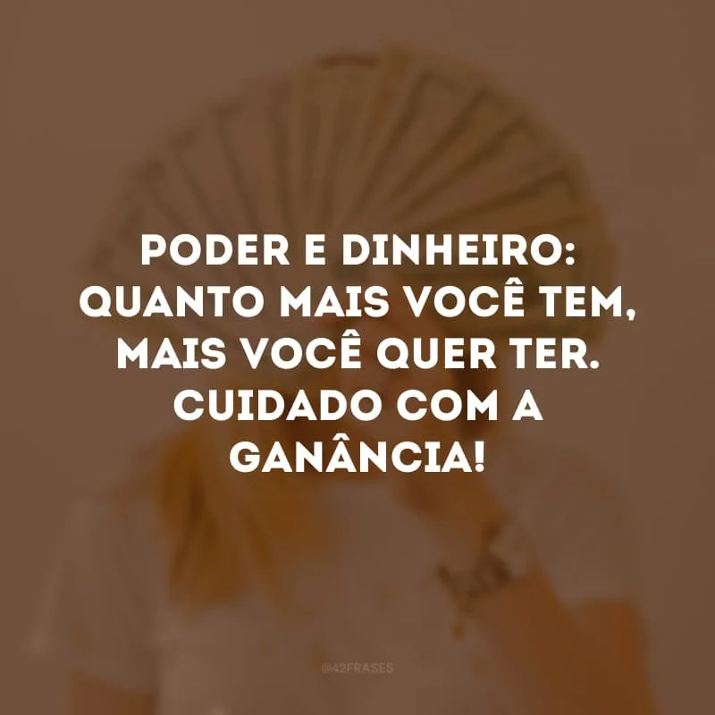 Poder e dinheiro: quanto mais você tem, mais você quer ter. Cuidado com a ganância!