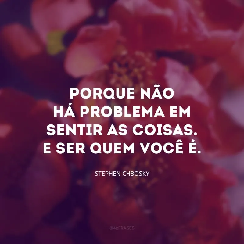 Porque não há problema em sentir as coisas. E ser quem você é.