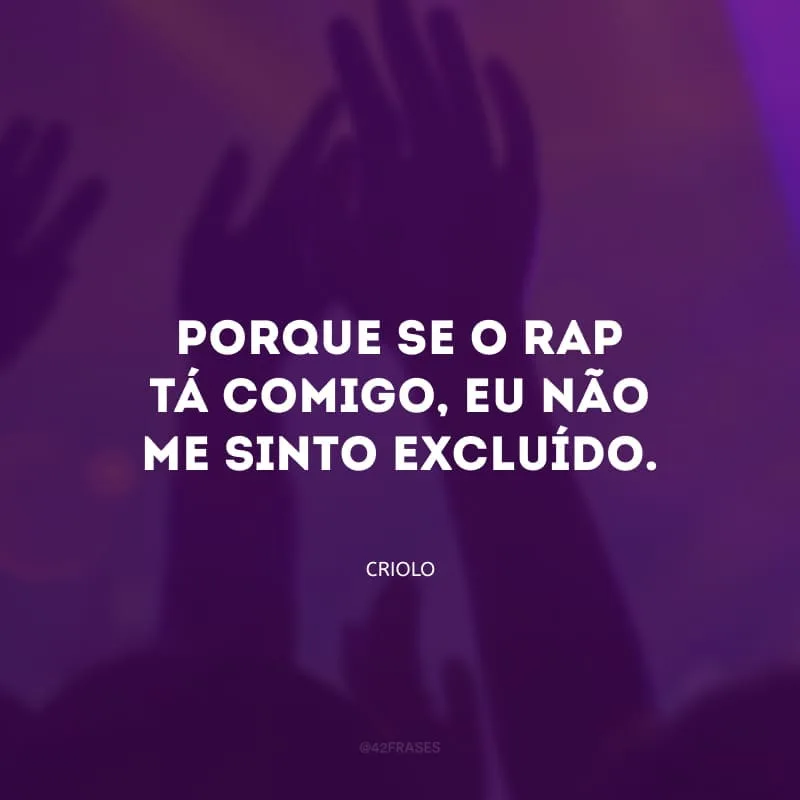 Porque se o rap tá comigo, eu não me sinto excluído.