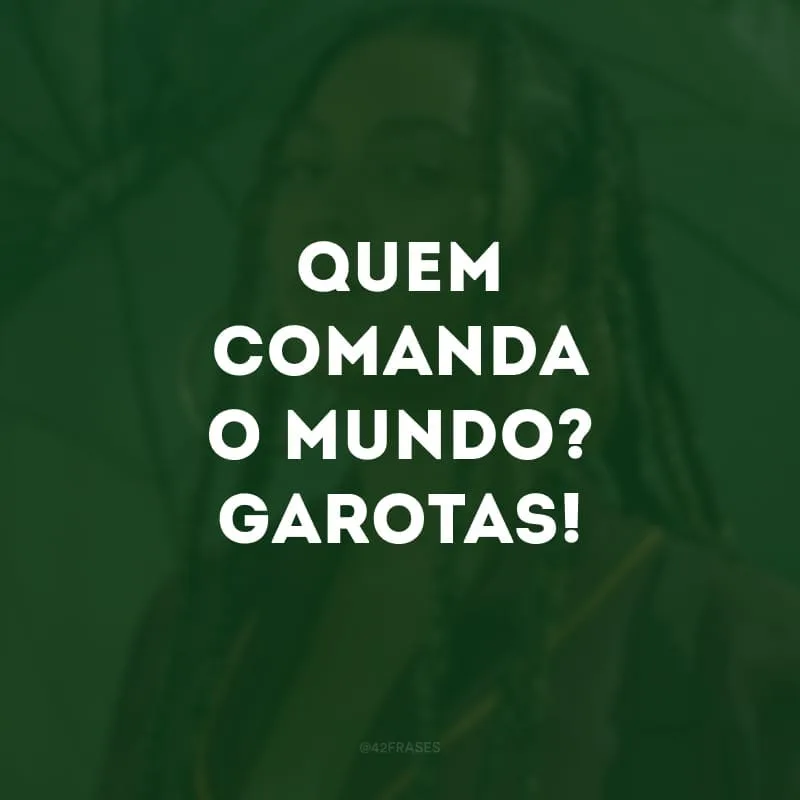 Quem comanda o mundo? Garotas!
