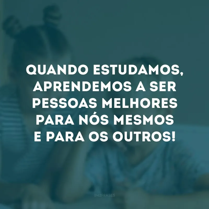 Quando estudamos, aprendemos a ser pessoas melhores para nós mesmos e para os outros!

