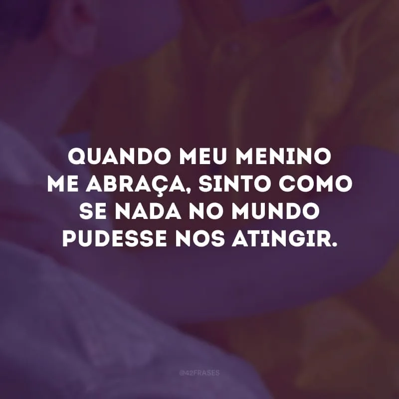 Quando meu menino me abraça, sinto como nada no mundo pudesse nos atingir. 
