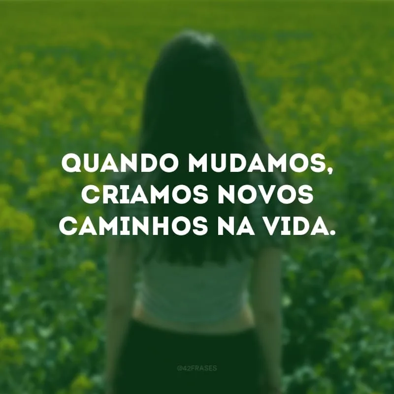 Quando mudamos, criamos novos caminhos na vida. 
