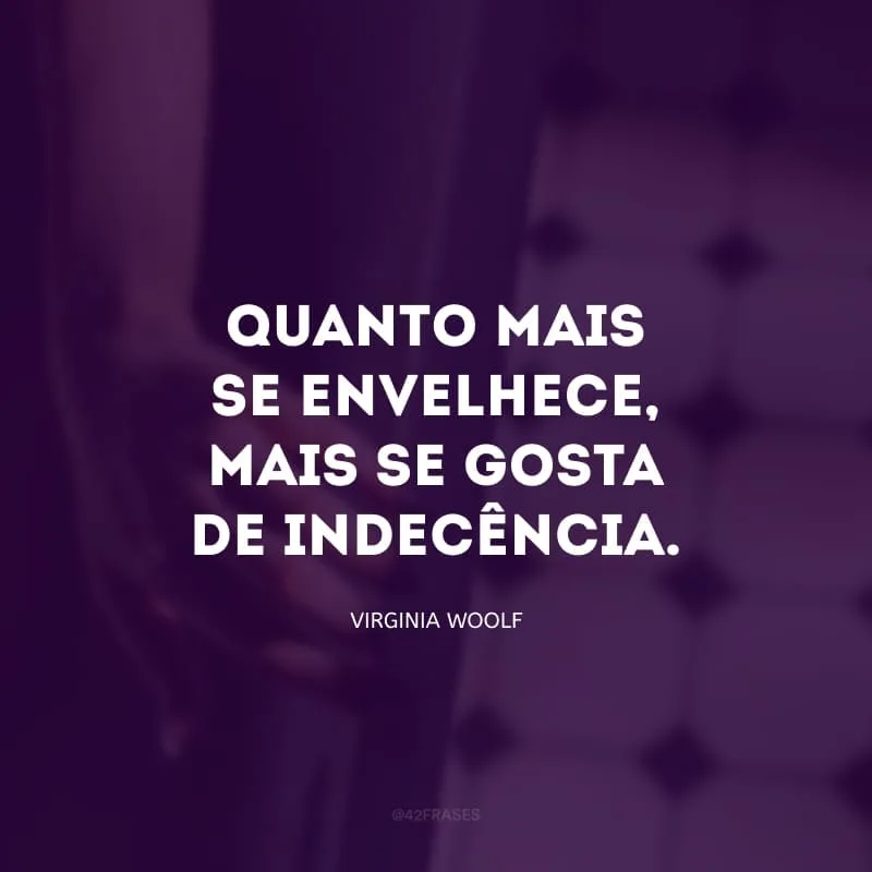 Quanto mais se envelhece, mais se gosta de indecência.