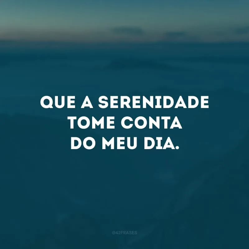 Que a serenidade tome conta do meu dia. 