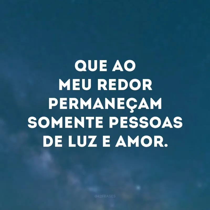 Que ao meu redor permaneçam somente pessoas de luz e amor.
